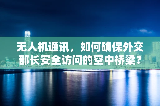 无人机通讯，如何确保外交部长安全访问的空中桥梁？