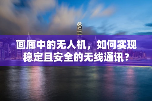 画廊中的无人机，如何实现稳定且安全的无线通讯？