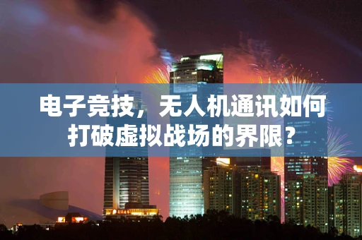 电子竞技，无人机通讯如何打破虚拟战场的界限？