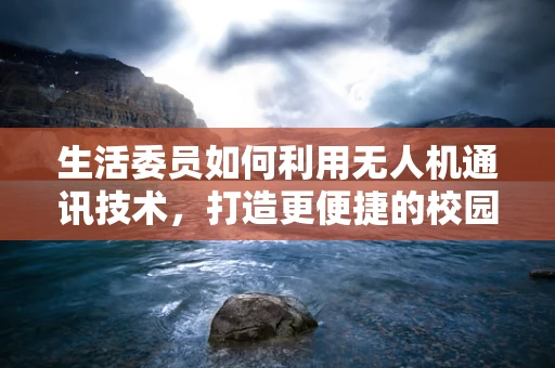 生活委员如何利用无人机通讯技术，打造更便捷的校园信息传递网络？
