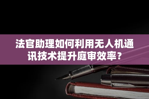 法官助理如何利用无人机通讯技术提升庭审效率？