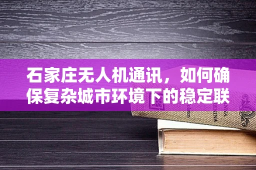 石家庄无人机通讯，如何确保复杂城市环境下的稳定联络？