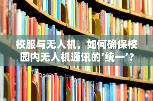 校服与无人机，如何确保校园内无人机通讯的‘统一’？