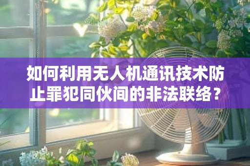 如何利用无人机通讯技术防止罪犯同伙间的非法联络？