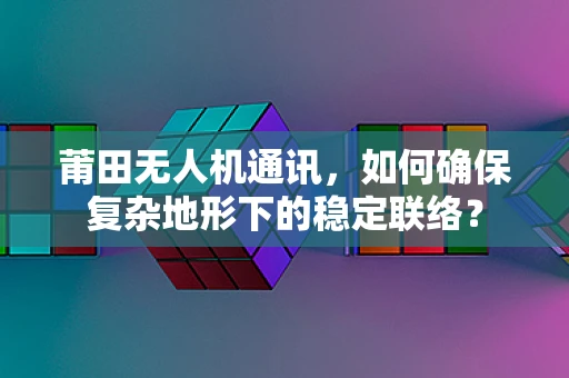 莆田无人机通讯，如何确保复杂地形下的稳定联络？