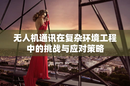 无人机通讯在复杂环境工程中的挑战与应对策略