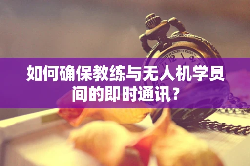如何确保教练与无人机学员间的即时通讯？