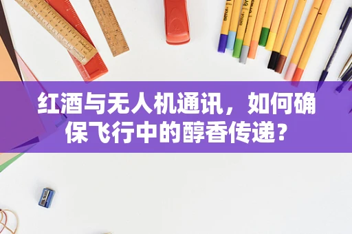 红酒与无人机通讯，如何确保飞行中的醇香传递？