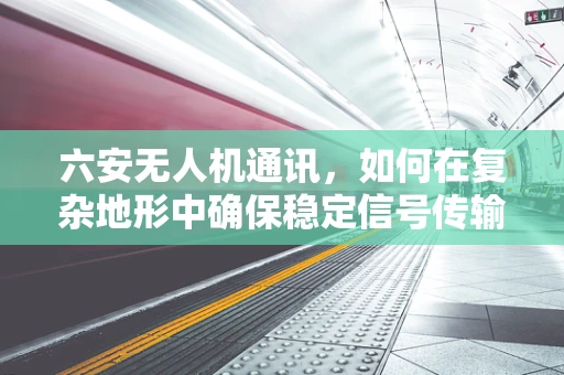 六安无人机通讯，如何在复杂地形中确保稳定信号传输？