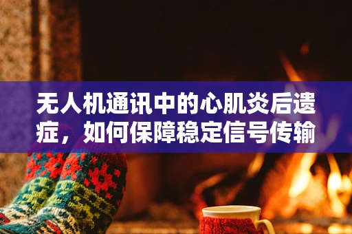 无人机通讯中的心肌炎后遗症，如何保障稳定信号传输？
