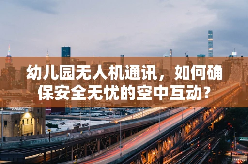 幼儿园无人机通讯，如何确保安全无忧的空中互动？