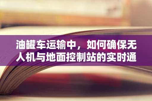 油罐车运输中，如何确保无人机与地面控制站的实时通讯？