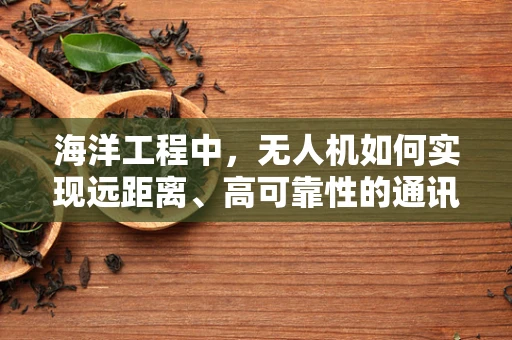 海洋工程中，无人机如何实现远距离、高可靠性的通讯联络？