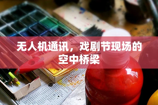 无人机通讯，戏剧节现场的空中桥梁