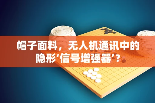 帽子面料，无人机通讯中的隐形‘信号增强器’？