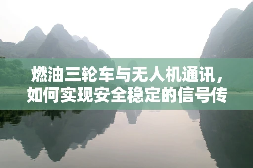 燃油三轮车与无人机通讯，如何实现安全稳定的信号传输？