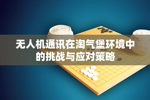 无人机通讯在淘气堡环境中的挑战与应对策略