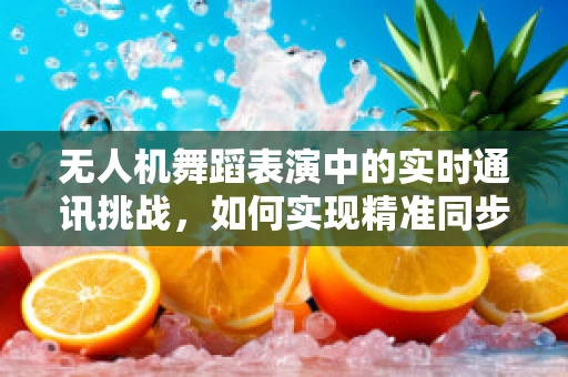 无人机舞蹈表演中的实时通讯挑战，如何实现精准同步与流畅互动？