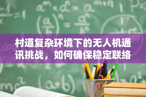 村道复杂环境下的无人机通讯挑战，如何确保稳定联络？