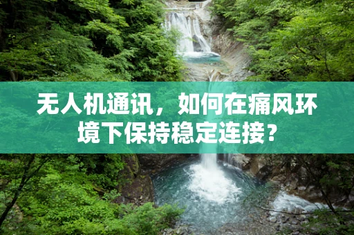无人机通讯，如何在痛风环境下保持稳定连接？