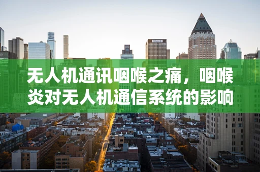 无人机通讯咽喉之痛，咽喉炎对无人机通信系统的影响及应对策略