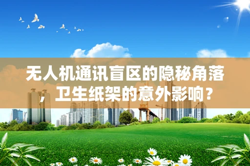 无人机通讯盲区的隐秘角落，卫生纸架的意外影响？
