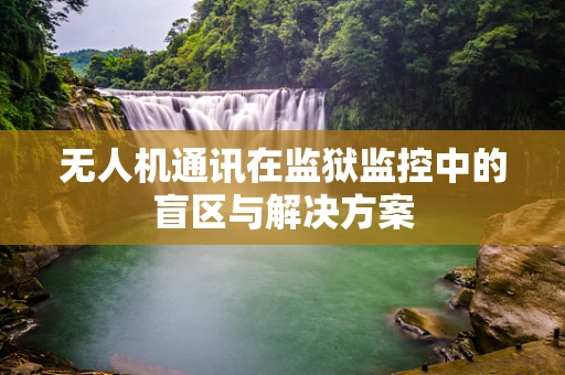 无人机通讯在监狱监控中的盲区与解决方案