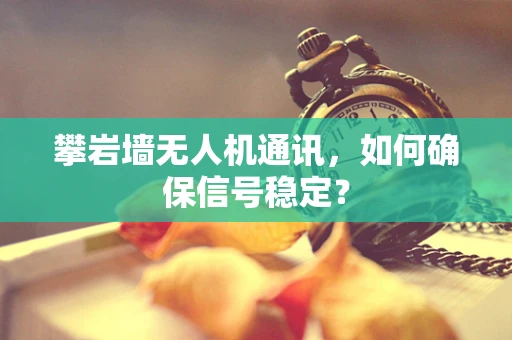 攀岩墙无人机通讯，如何确保信号稳定？