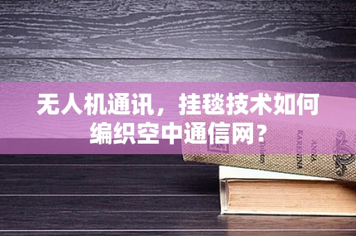无人机通讯，挂毯技术如何编织空中通信网？