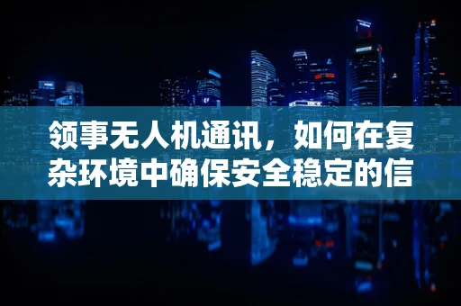 领事无人机通讯，如何在复杂环境中确保安全稳定的信号传输？