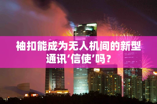 袖扣能成为无人机间的新型通讯‘信使’吗？