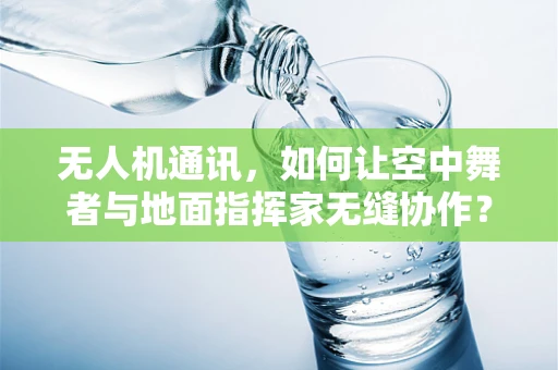 无人机通讯，如何让空中舞者与地面指挥家无缝协作？