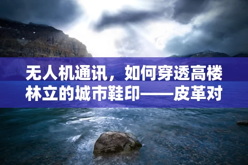 无人机通讯，如何穿透高楼林立的城市鞋印——皮革对信号的干扰与解决方案？