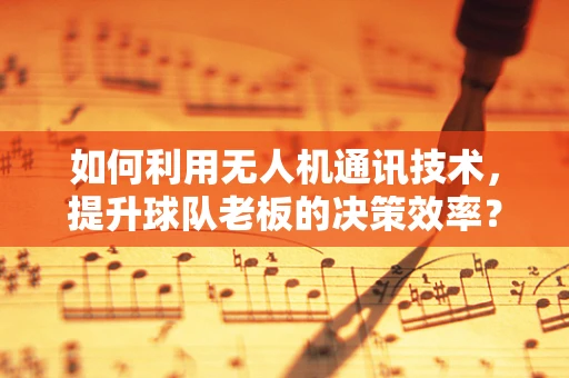 如何利用无人机通讯技术，提升球队老板的决策效率？