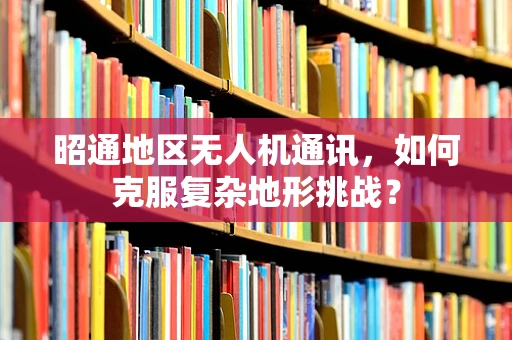 昭通地区无人机通讯，如何克服复杂地形挑战？