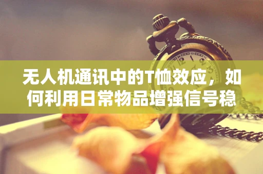 无人机通讯中的T恤效应，如何利用日常物品增强信号稳定性？