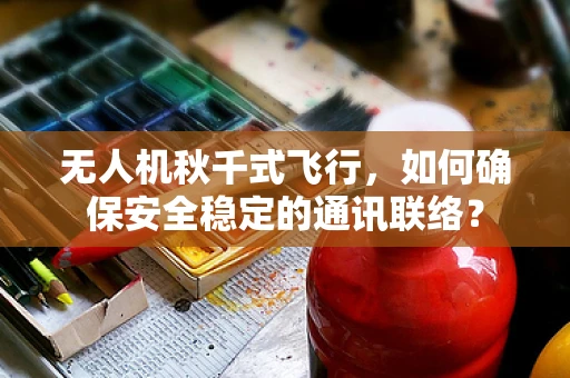 无人机秋千式飞行，如何确保安全稳定的通讯联络？