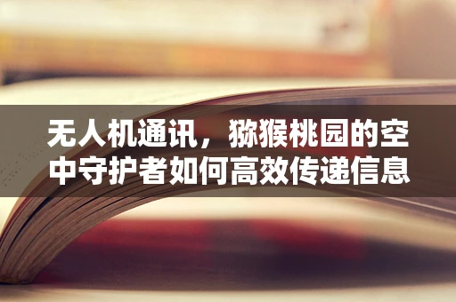 无人机通讯，猕猴桃园的空中守护者如何高效传递信息？