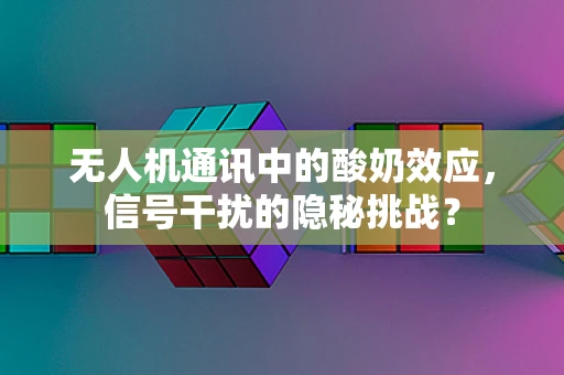 无人机通讯中的酸奶效应，信号干扰的隐秘挑战？