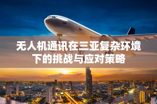 无人机通讯在三亚复杂环境下的挑战与应对策略