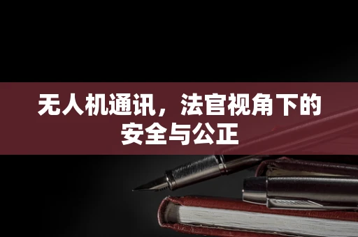 无人机通讯，法官视角下的安全与公正
