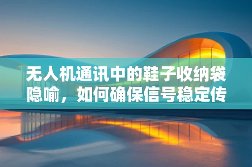无人机通讯中的鞋子收纳袋隐喻，如何确保信号稳定传输？