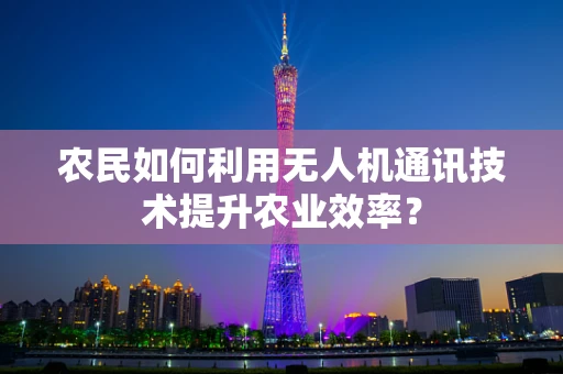 农民如何利用无人机通讯技术提升农业效率？