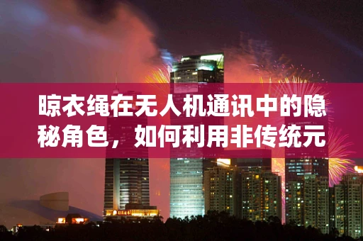 晾衣绳在无人机通讯中的隐秘角色，如何利用非传统元素优化信号传输？