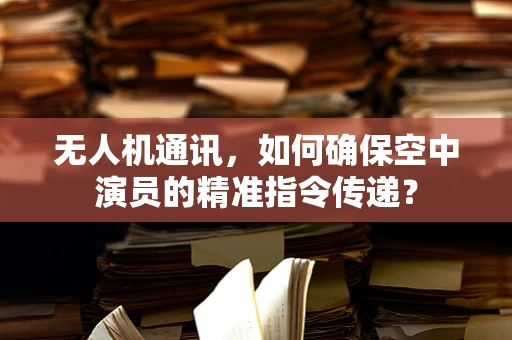 无人机通讯，如何确保空中演员的精准指令传递？