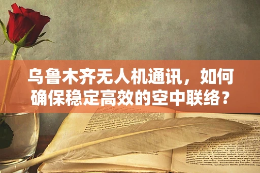 乌鲁木齐无人机通讯，如何确保稳定高效的空中联络？