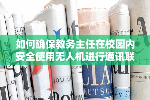 如何确保教务主任在校园内安全使用无人机进行通讯联络？