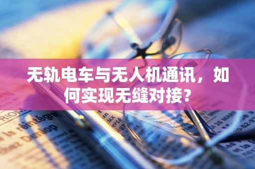 无轨电车与无人机通讯，如何实现无缝对接？