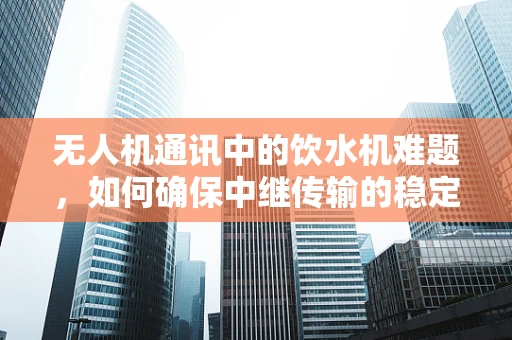 无人机通讯中的饮水机难题，如何确保中继传输的稳定性？