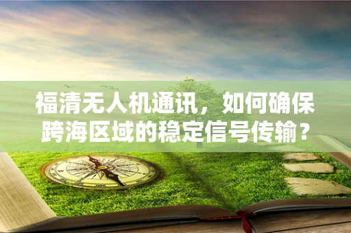 福清无人机通讯，如何确保跨海区域的稳定信号传输？